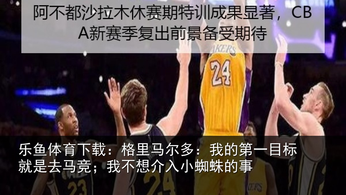 乐鱼体育下载：格里马尔多：我的第一目标就是去马竞；我不想介入小蜘蛛的事