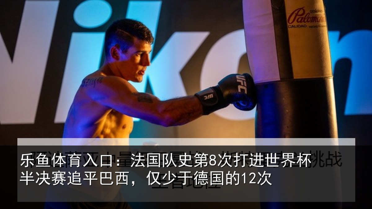 乐鱼体育入口：法国队史第8次打进世界杯半决赛追平巴西，仅少于德国的12次