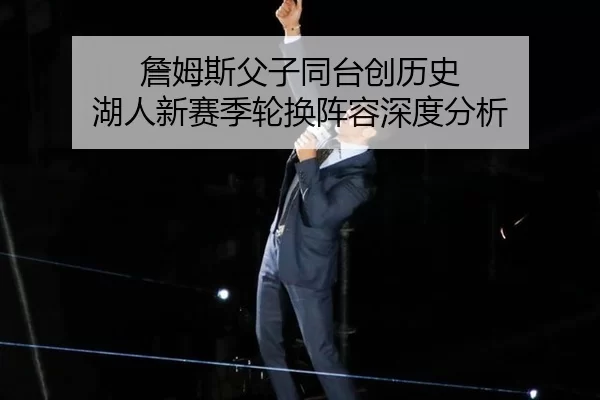 詹姆斯父子同台创历史 湖人新赛季轮换阵容深度分析