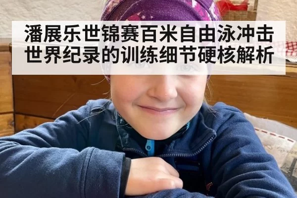 潘展乐世锦赛百米自由泳冲击世界纪录的训练细节硬核解析