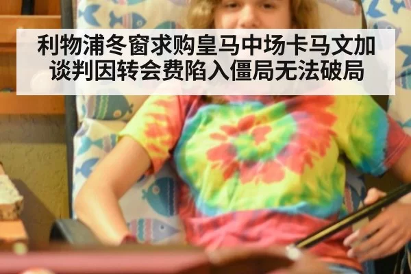 利物浦冬窗求购皇马中场卡马文加谈判因转会费陷入僵局无法破局