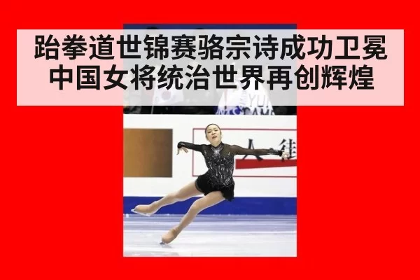 跆拳道世锦赛骆宗诗成功卫冕 中国女将统治世界再创辉煌