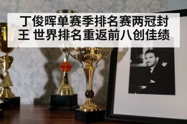 丁俊晖单赛季排名赛两冠封王 世界排名重返前八创佳绩
