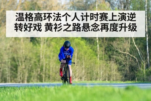 温格高环法个人计时赛上演逆转好戏 黄衫之路悬念再度升级