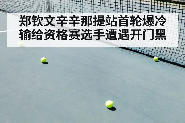 郑钦文辛辛那提站首轮爆冷输给资格赛选手遭遇开门黑
