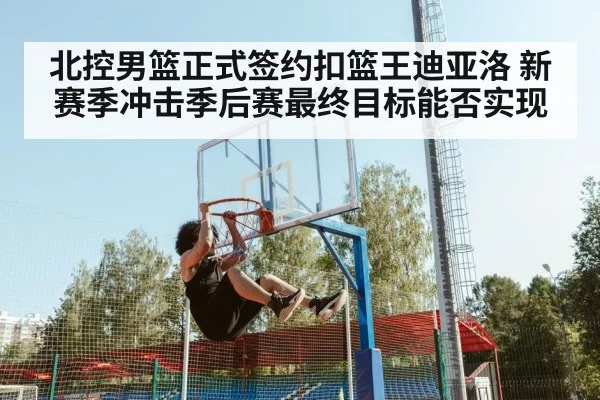 北控男篮正式签约扣篮王迪亚洛 新赛季冲击季后赛最终目标能否实现