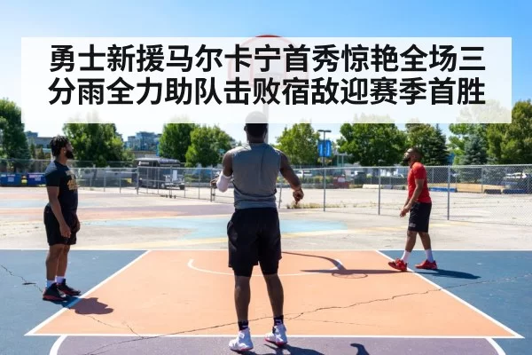 勇士新援马尔卡宁首秀惊艳全场三分雨全力助队击败宿敌迎赛季首胜