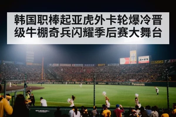 韩国职棒起亚虎外卡轮爆冷晋级牛棚奇兵闪耀季后赛大舞台